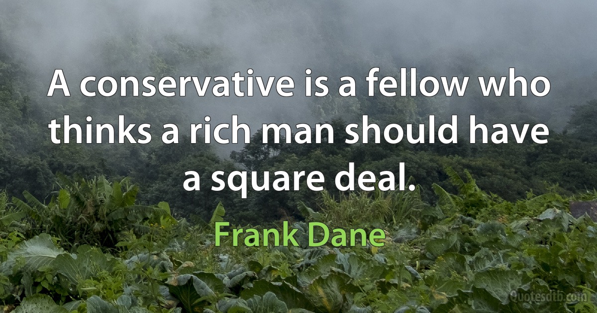 A conservative is a fellow who thinks a rich man should have a square deal. (Frank Dane)