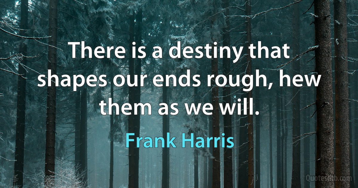 There is a destiny that shapes our ends rough, hew them as we will. (Frank Harris)