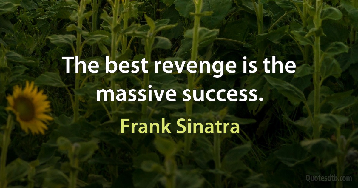 The best revenge is the massive success. (Frank Sinatra)