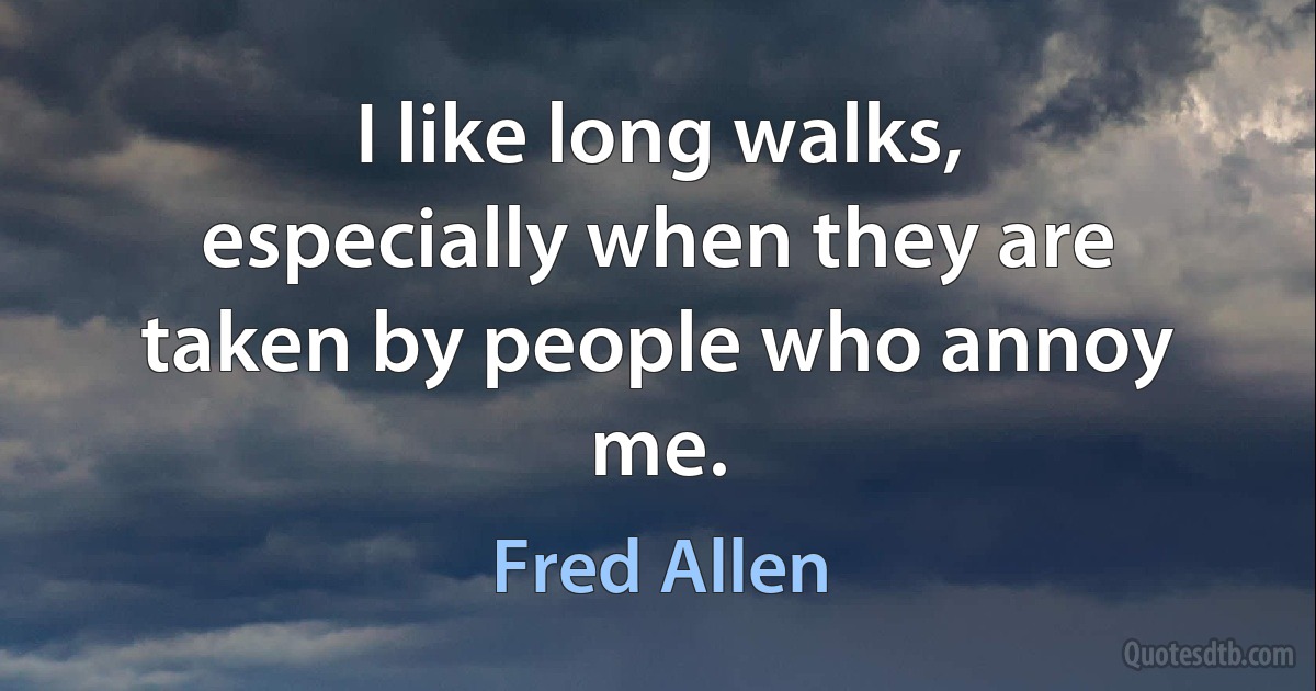 I like long walks, especially when they are taken by people who annoy me. (Fred Allen)