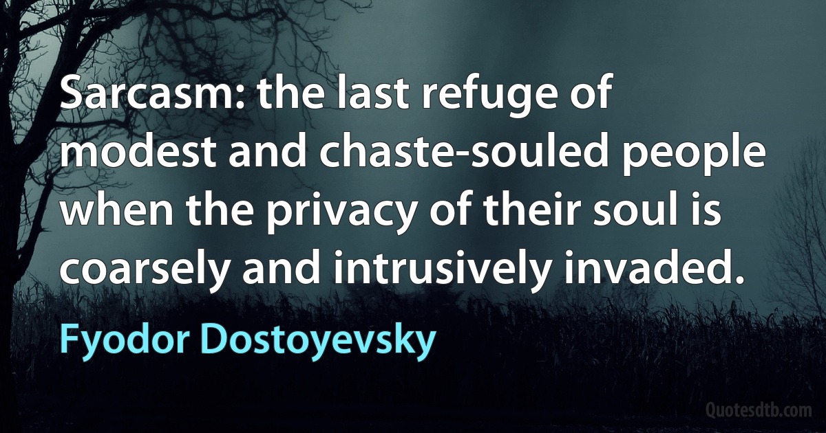 Sarcasm: the last refuge of modest and chaste-souled people when the privacy of their soul is coarsely and intrusively invaded. (Fyodor Dostoyevsky)