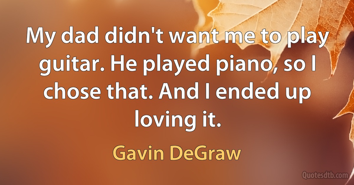 My dad didn't want me to play guitar. He played piano, so I chose that. And I ended up loving it. (Gavin DeGraw)