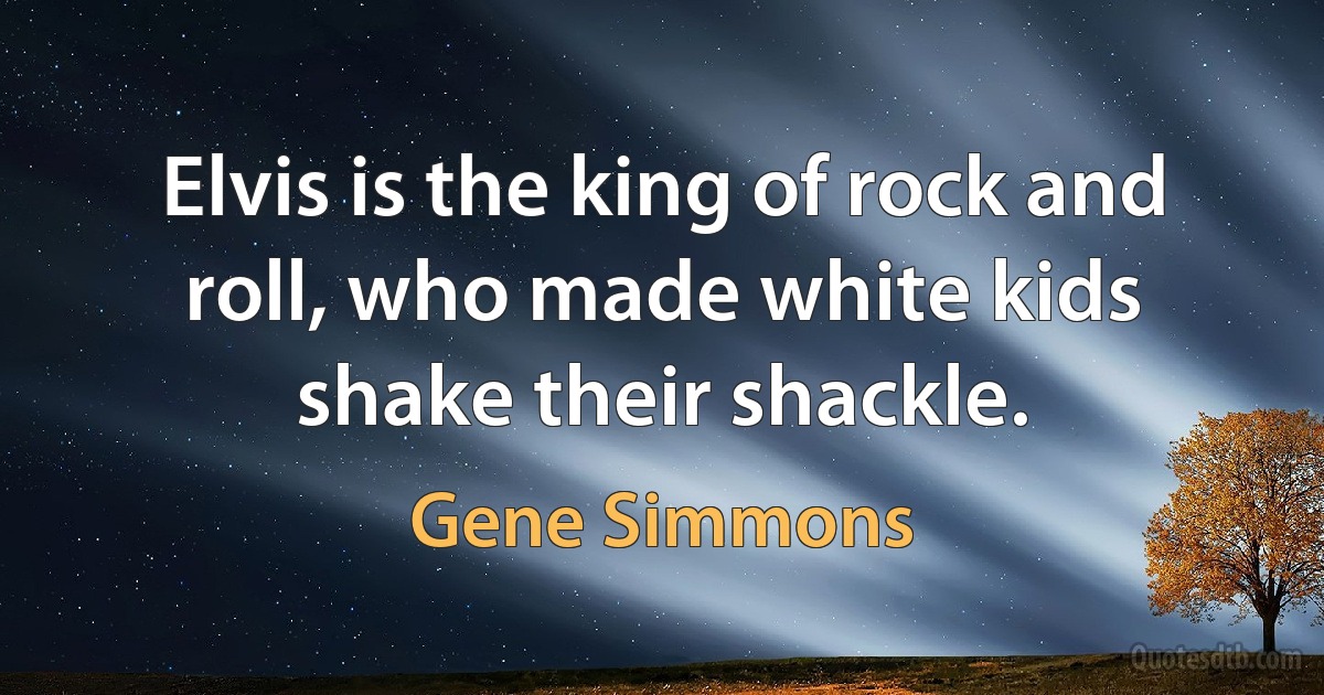 Elvis is the king of rock and roll, who made white kids shake their shackle. (Gene Simmons)