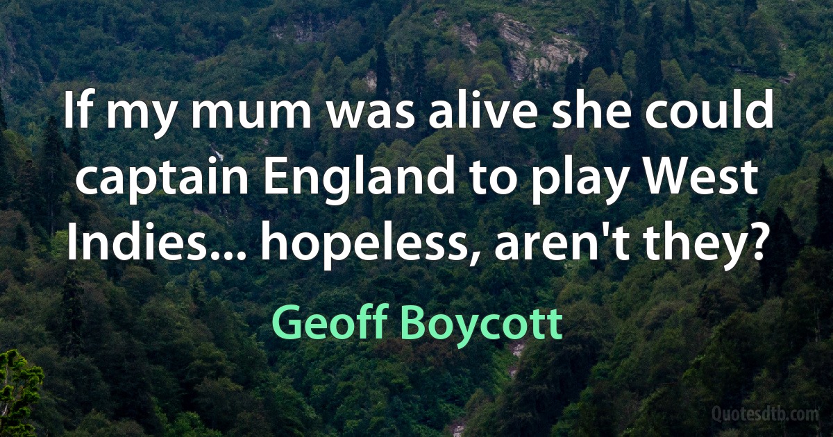 If my mum was alive she could captain England to play West Indies... hopeless, aren't they? (Geoff Boycott)