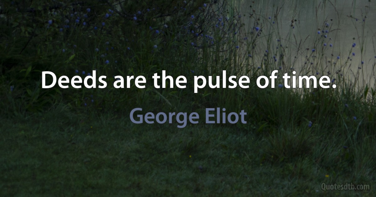 Deeds are the pulse of time. (George Eliot)