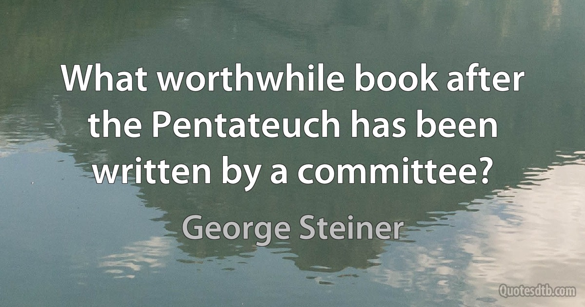 What worthwhile book after the Pentateuch has been written by a committee? (George Steiner)