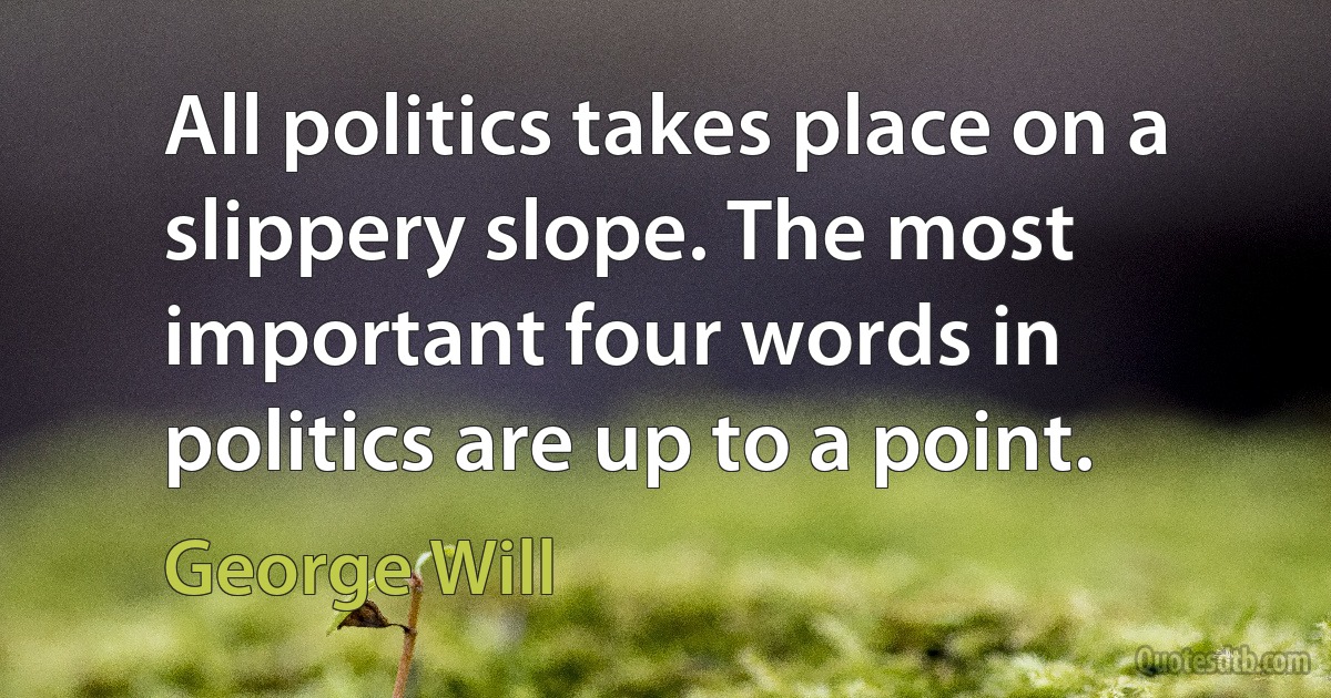 All politics takes place on a slippery slope. The most important four words in politics are up to a point. (George Will)