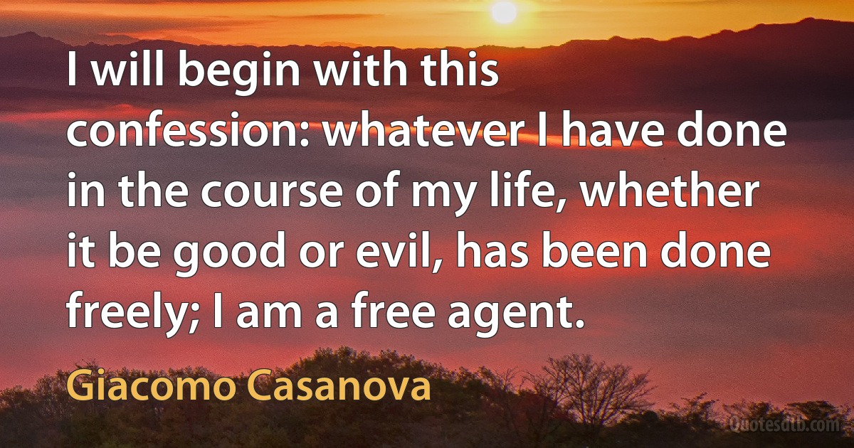 I will begin with this confession: whatever I have done in the course of my life, whether it be good or evil, has been done freely; I am a free agent. (Giacomo Casanova)