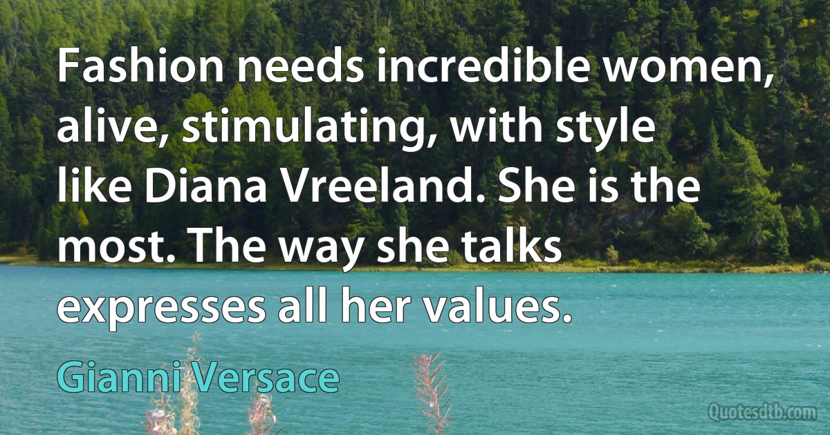 Fashion needs incredible women, alive, stimulating, with style like Diana Vreeland. She is the most. The way she talks expresses all her values. (Gianni Versace)