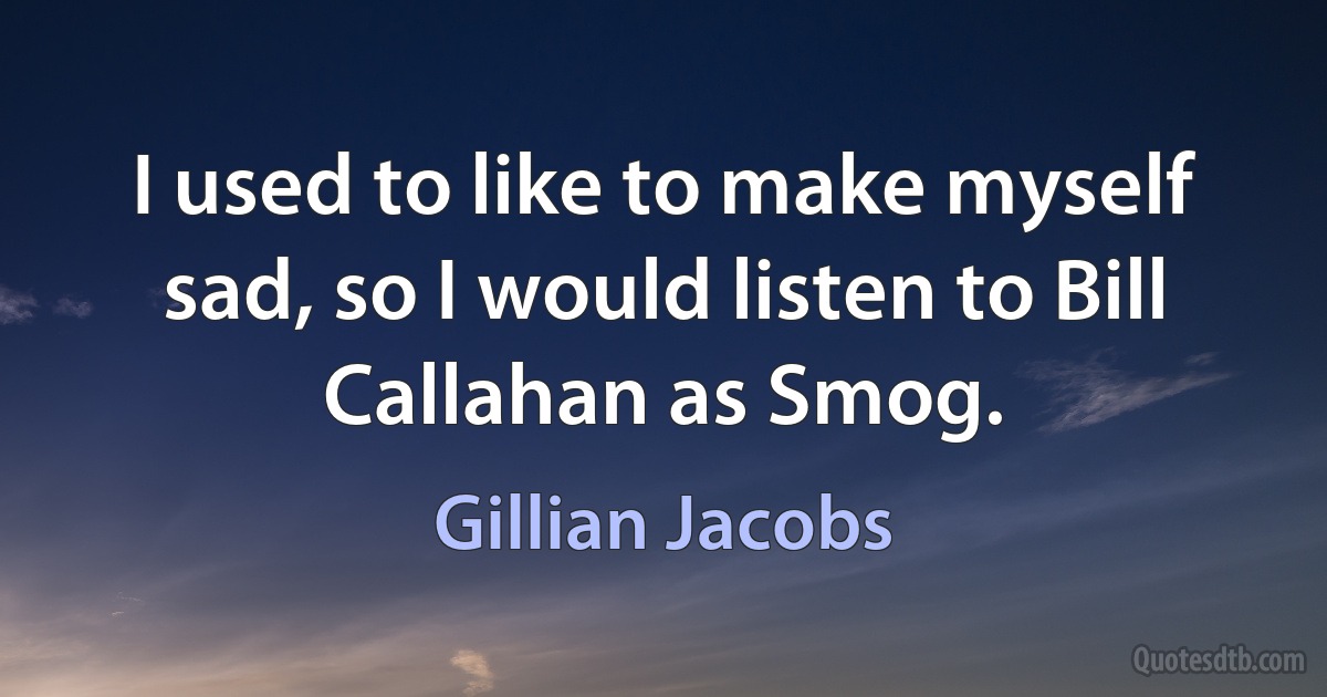 I used to like to make myself sad, so I would listen to Bill Callahan as Smog. (Gillian Jacobs)