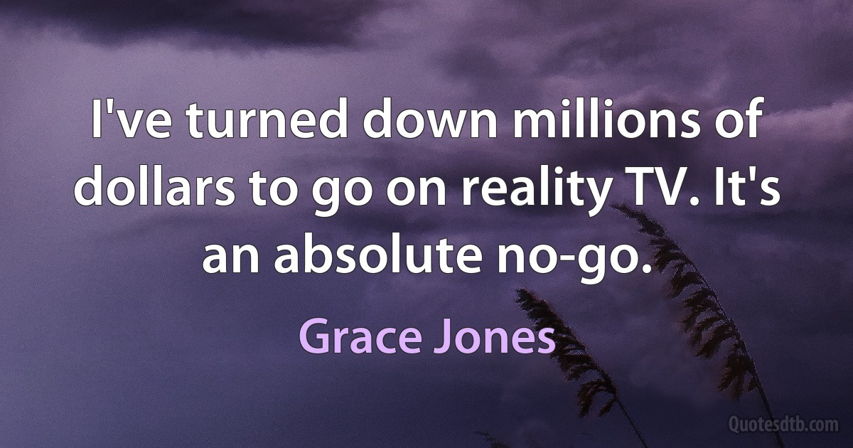 I've turned down millions of dollars to go on reality TV. It's an absolute no-go. (Grace Jones)