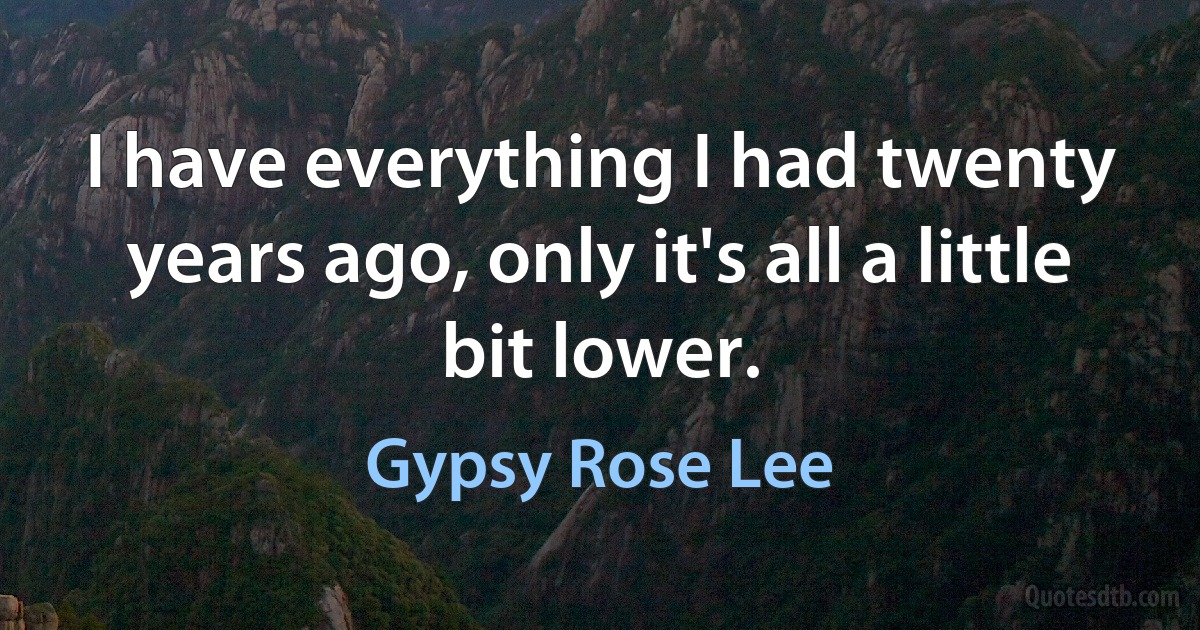 I have everything I had twenty years ago, only it's all a little bit lower. (Gypsy Rose Lee)