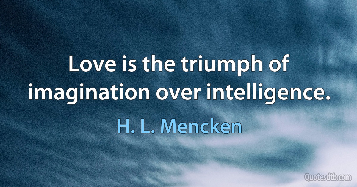 Love is the triumph of imagination over intelligence. (H. L. Mencken)