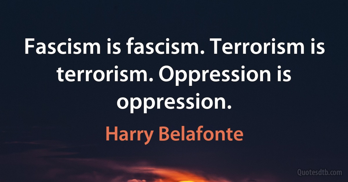 Fascism is fascism. Terrorism is terrorism. Oppression is oppression. (Harry Belafonte)