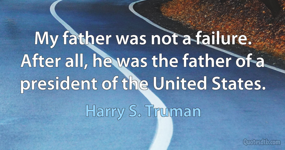 My father was not a failure. After all, he was the father of a president of the United States. (Harry S. Truman)