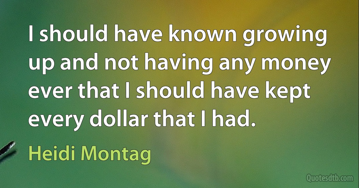 I should have known growing up and not having any money ever that I should have kept every dollar that I had. (Heidi Montag)