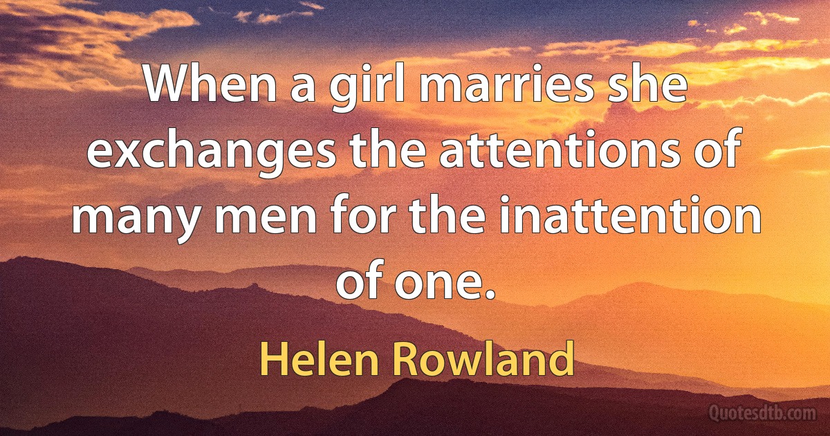 When a girl marries she exchanges the attentions of many men for the inattention of one. (Helen Rowland)