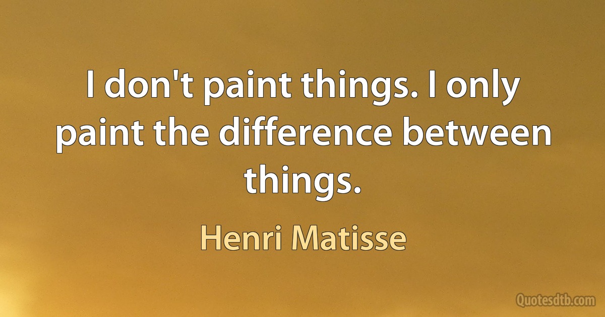 I don't paint things. I only paint the difference between things. (Henri Matisse)