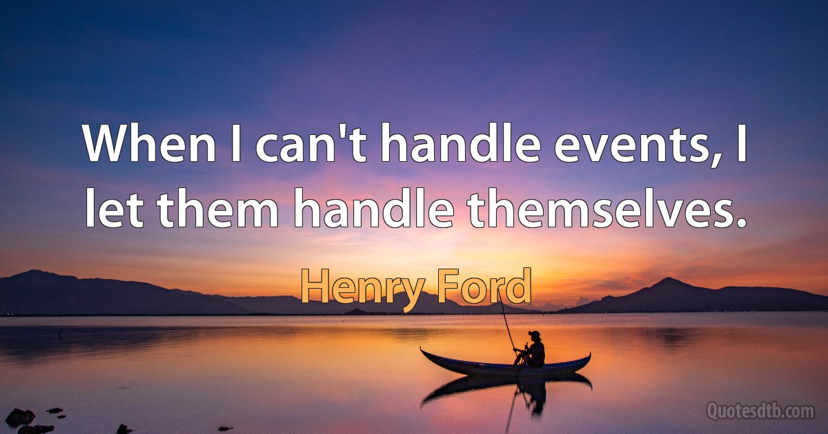 When I can't handle events, I let them handle themselves. (Henry Ford)