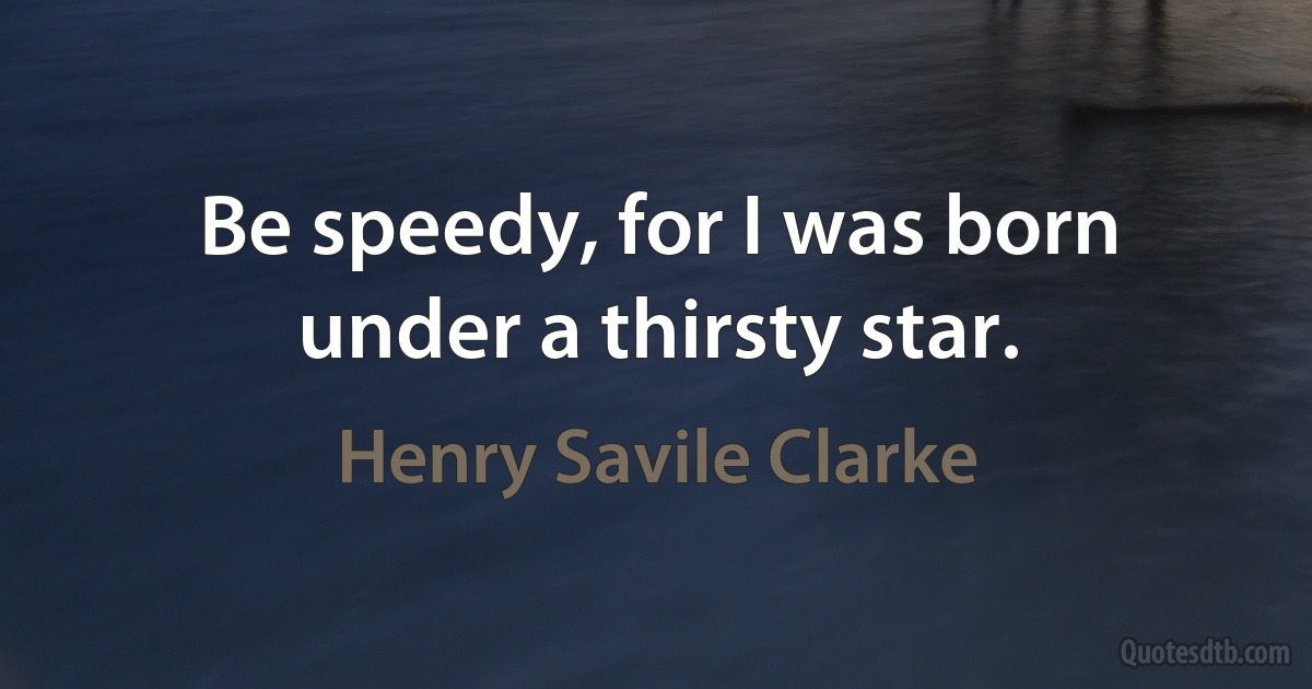 Be speedy, for I was born under a thirsty star. (Henry Savile Clarke)