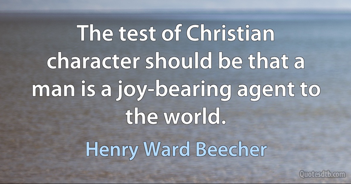 The test of Christian character should be that a man is a joy-bearing agent to the world. (Henry Ward Beecher)