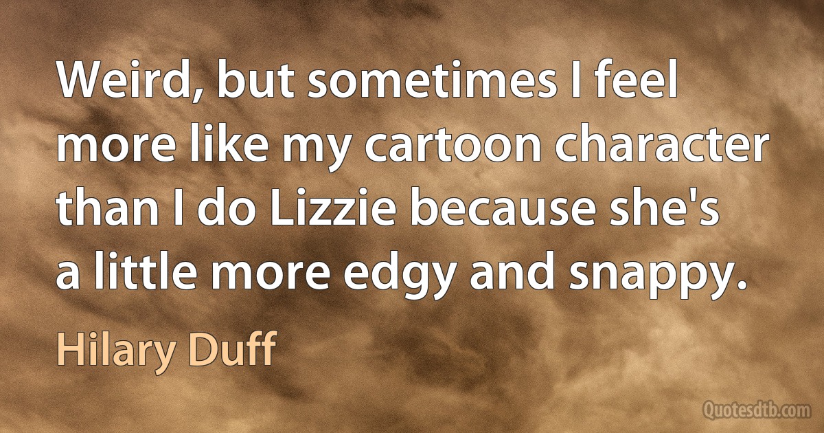 Weird, but sometimes I feel more like my cartoon character than I do Lizzie because she's a little more edgy and snappy. (Hilary Duff)