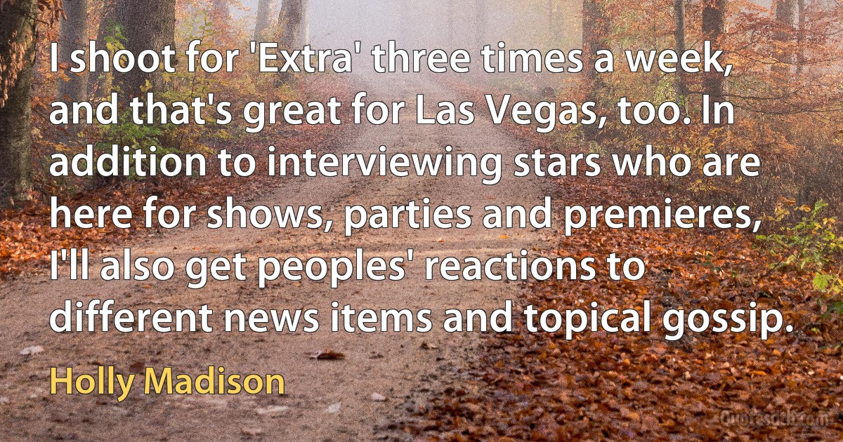 I shoot for 'Extra' three times a week, and that's great for Las Vegas, too. In addition to interviewing stars who are here for shows, parties and premieres, I'll also get peoples' reactions to different news items and topical gossip. (Holly Madison)