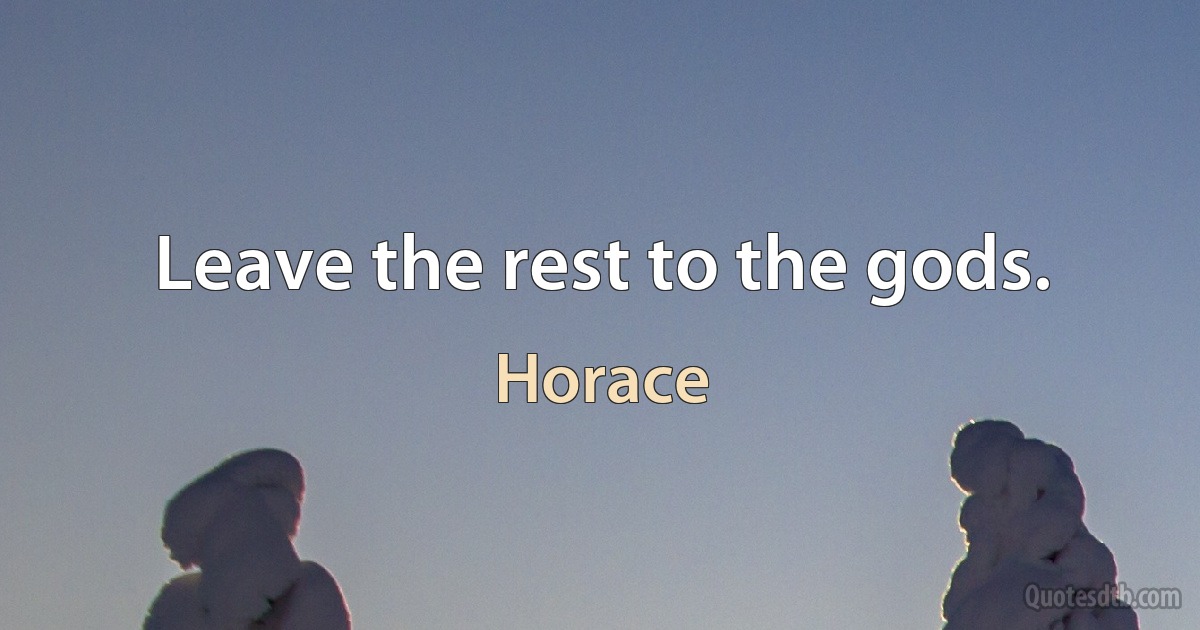 Leave the rest to the gods. (Horace)