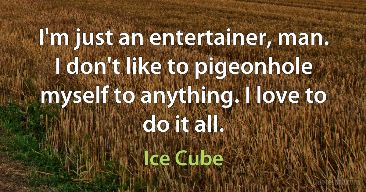 I'm just an entertainer, man. I don't like to pigeonhole myself to anything. I love to do it all. (Ice Cube)