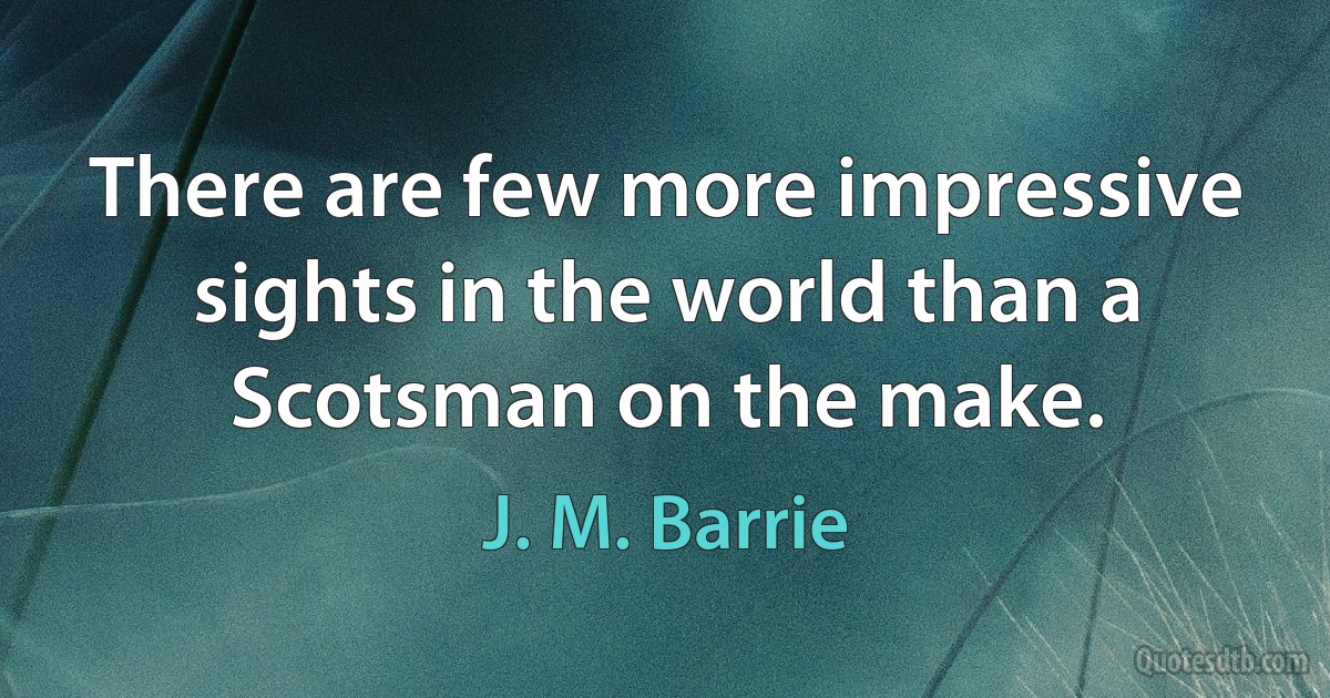 There are few more impressive sights in the world than a Scotsman on the make. (J. M. Barrie)