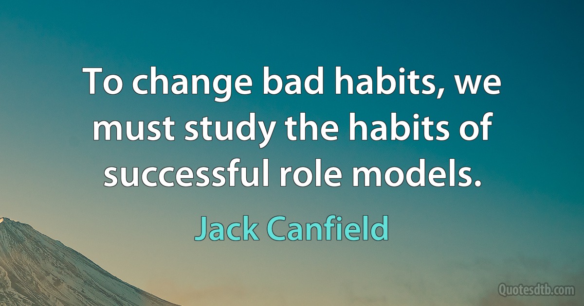 To change bad habits, we must study the habits of successful role models. (Jack Canfield)