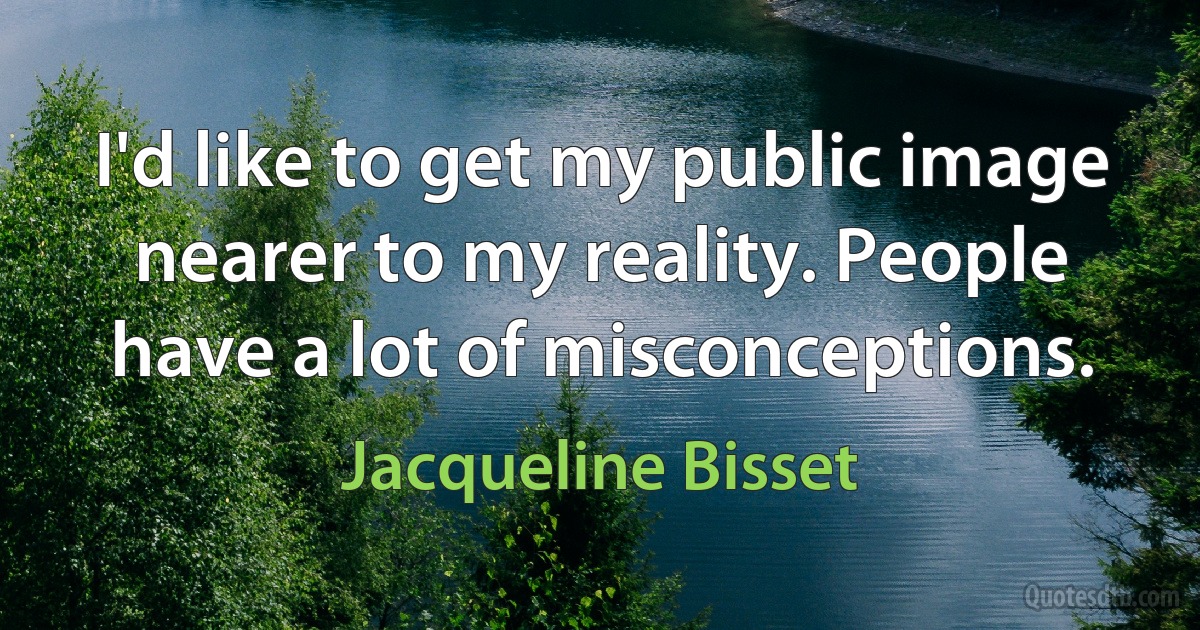 I'd like to get my public image nearer to my reality. People have a lot of misconceptions. (Jacqueline Bisset)