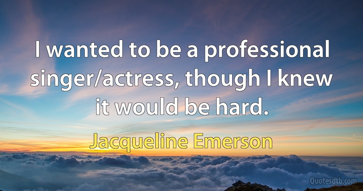 I wanted to be a professional singer/actress, though I knew it would be hard. (Jacqueline Emerson)