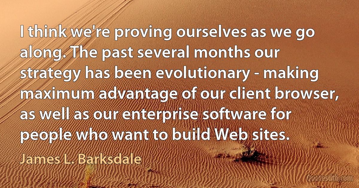 I think we're proving ourselves as we go along. The past several months our strategy has been evolutionary - making maximum advantage of our client browser, as well as our enterprise software for people who want to build Web sites. (James L. Barksdale)