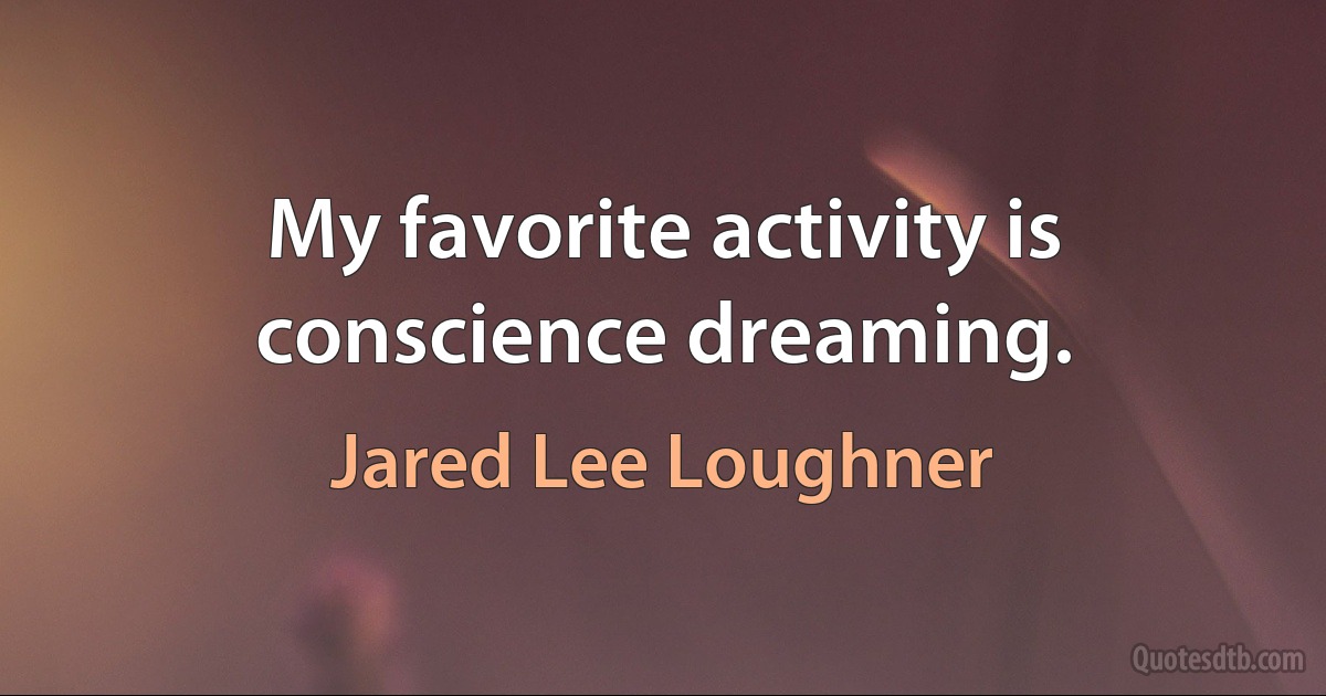 My favorite activity is conscience dreaming. (Jared Lee Loughner)