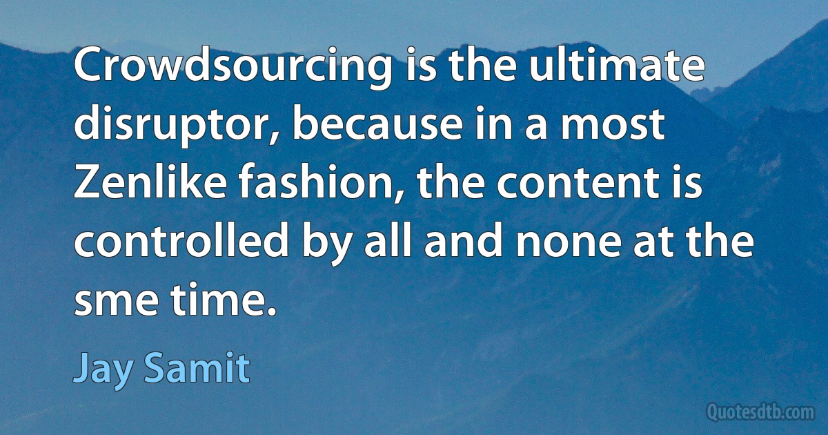 Crowdsourcing is the ultimate disruptor, because in a most Zenlike fashion, the content is controlled by all and none at the sme time. (Jay Samit)