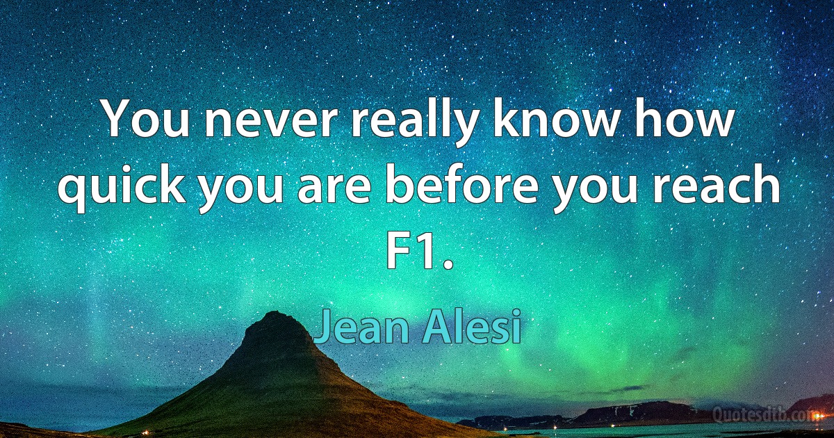 You never really know how quick you are before you reach F1. (Jean Alesi)