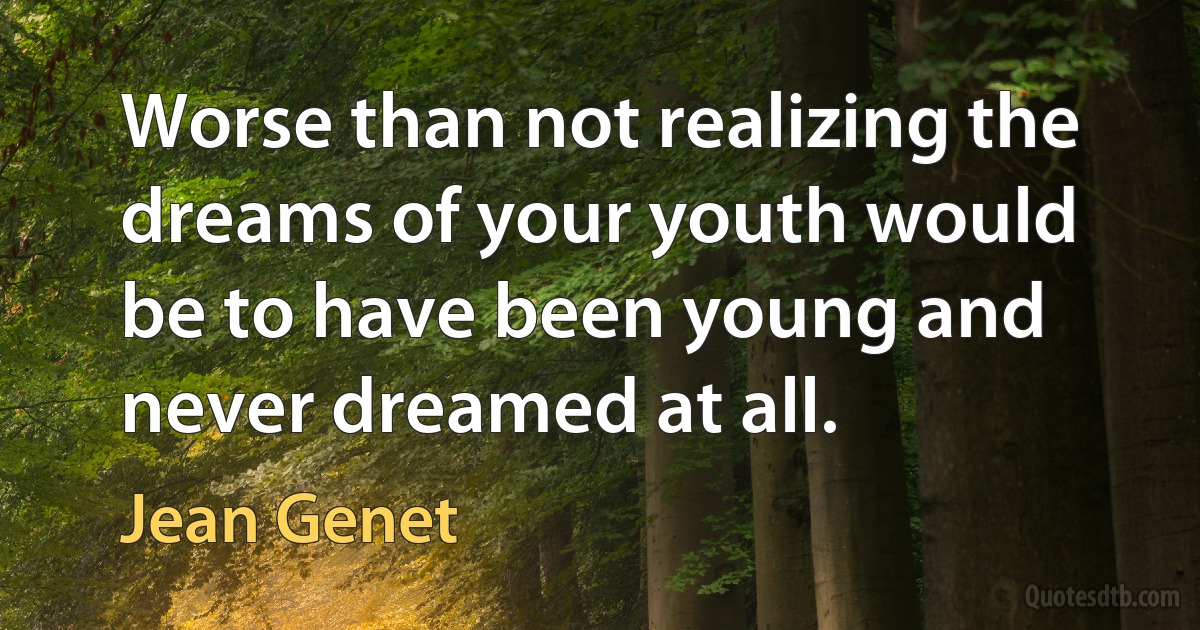 Worse than not realizing the dreams of your youth would be to have been young and never dreamed at all. (Jean Genet)