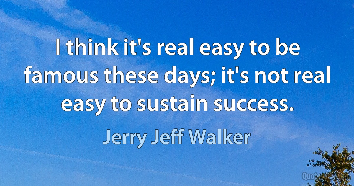 I think it's real easy to be famous these days; it's not real easy to sustain success. (Jerry Jeff Walker)