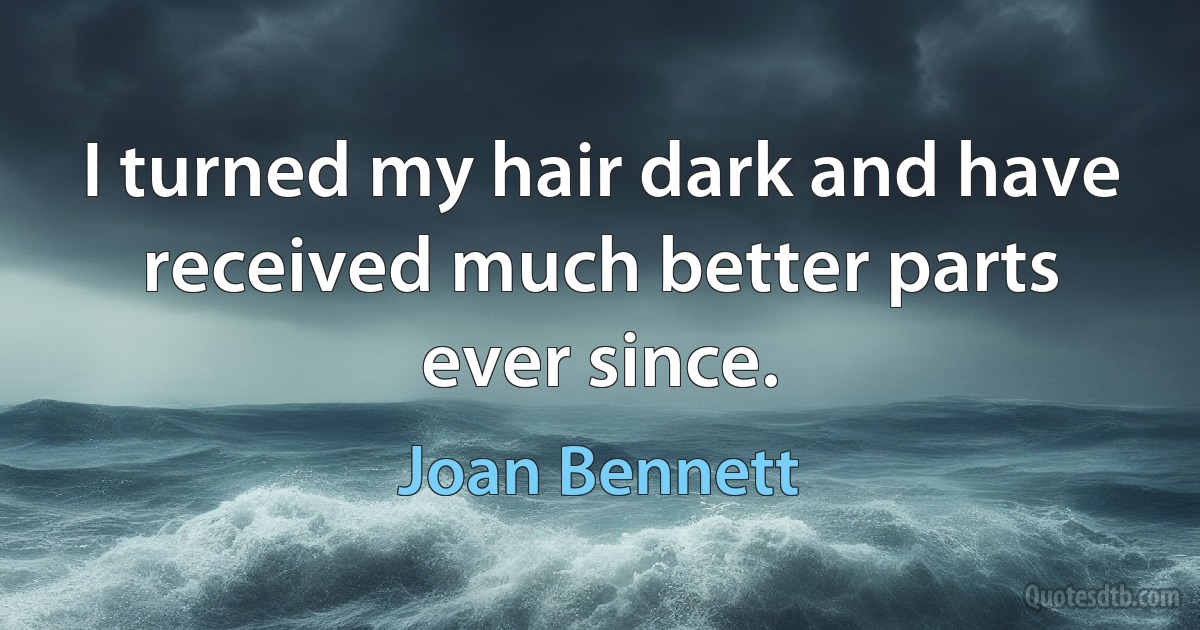 I turned my hair dark and have received much better parts ever since. (Joan Bennett)