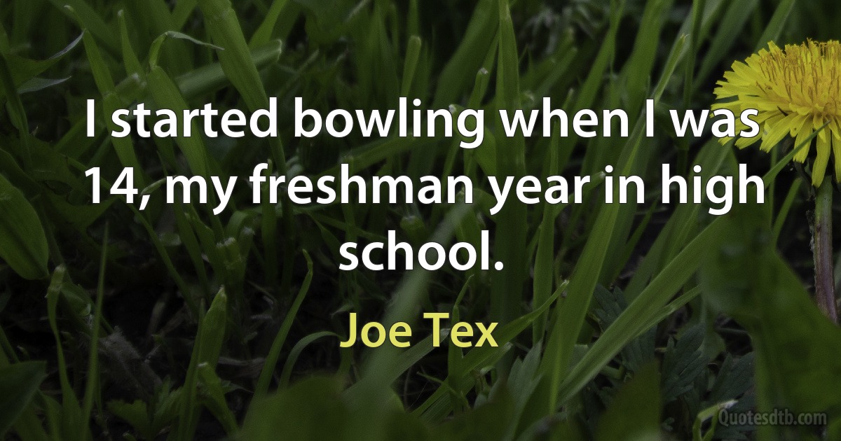 I started bowling when I was 14, my freshman year in high school. (Joe Tex)