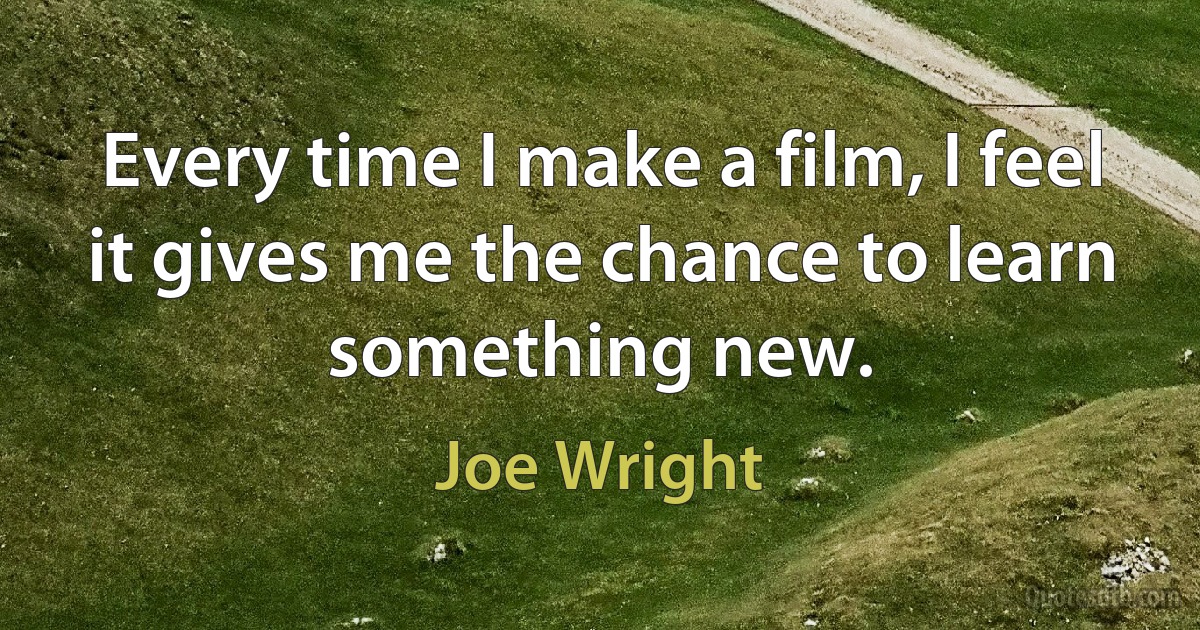 Every time I make a film, I feel it gives me the chance to learn something new. (Joe Wright)