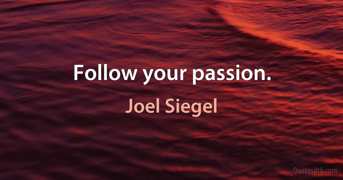 Follow your passion. (Joel Siegel)