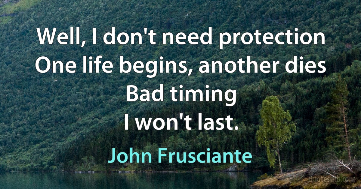 Well, I don't need protection
One life begins, another dies
Bad timing
I won't last. (John Frusciante)