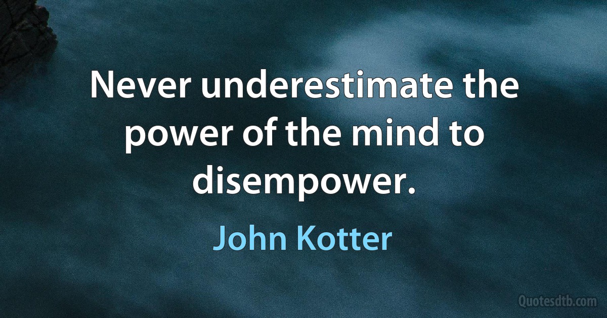 Never underestimate the power of the mind to disempower. (John Kotter)