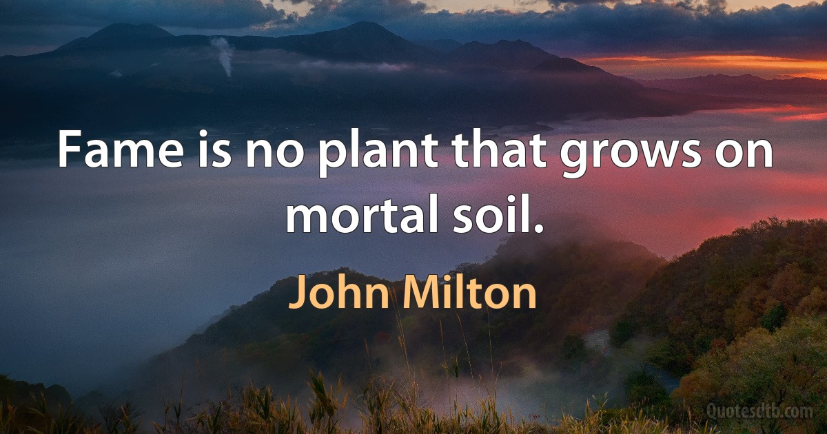 Fame is no plant that grows on mortal soil. (John Milton)