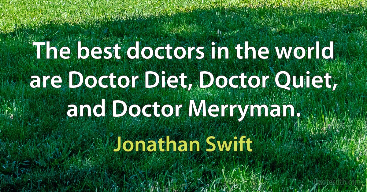 The best doctors in the world are Doctor Diet, Doctor Quiet, and Doctor Merryman. (Jonathan Swift)