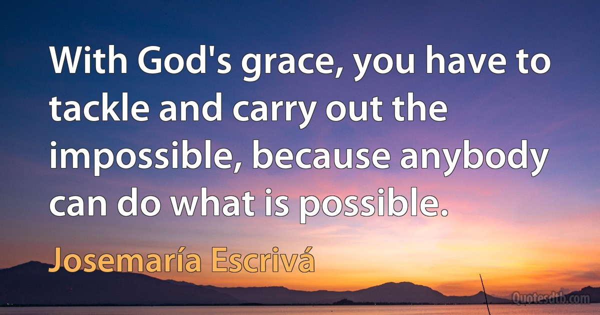 With God's grace, you have to tackle and carry out the impossible, because anybody can do what is possible. (Josemaría Escrivá)