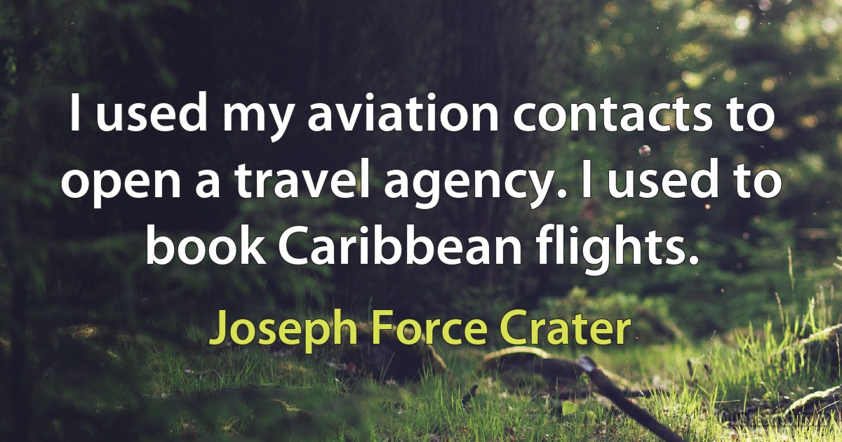 I used my aviation contacts to open a travel agency. I used to book Caribbean flights. (Joseph Force Crater)