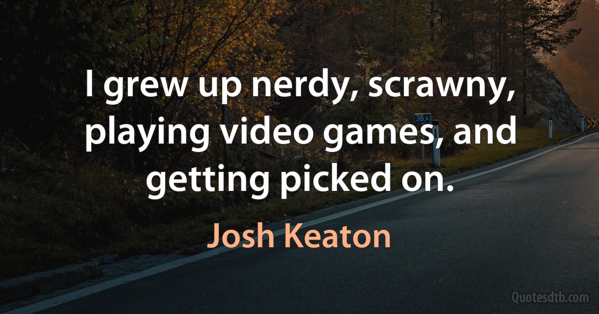 I grew up nerdy, scrawny, playing video games, and getting picked on. (Josh Keaton)